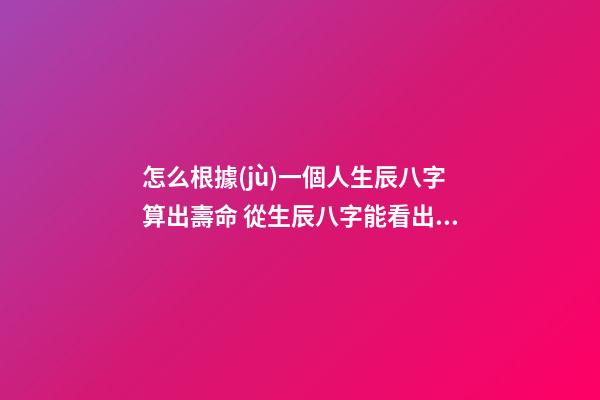 怎么根據(jù)一個人生辰八字算出壽命 從生辰八字能看出一個人的壽命嗎-第1張-觀點-玄機派